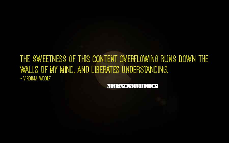 Virginia Woolf Quotes: The sweetness of this content overflowing runs down the walls of my mind, and liberates understanding.