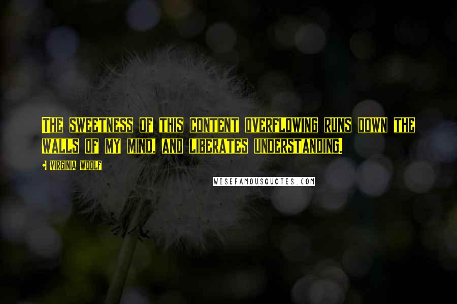 Virginia Woolf Quotes: The sweetness of this content overflowing runs down the walls of my mind, and liberates understanding.
