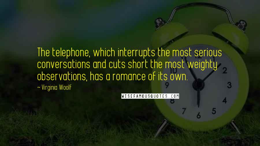 Virginia Woolf Quotes: The telephone, which interrupts the most serious conversations and cuts short the most weighty observations, has a romance of its own.