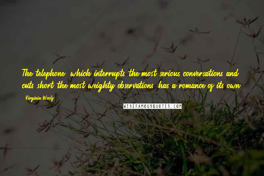 Virginia Woolf Quotes: The telephone, which interrupts the most serious conversations and cuts short the most weighty observations, has a romance of its own.