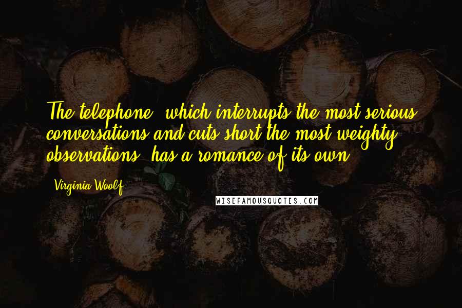 Virginia Woolf Quotes: The telephone, which interrupts the most serious conversations and cuts short the most weighty observations, has a romance of its own.