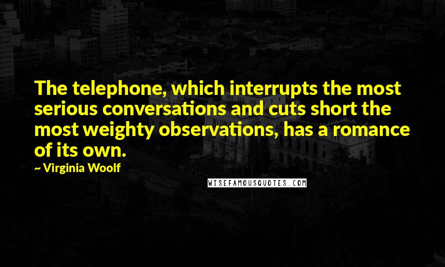 Virginia Woolf Quotes: The telephone, which interrupts the most serious conversations and cuts short the most weighty observations, has a romance of its own.