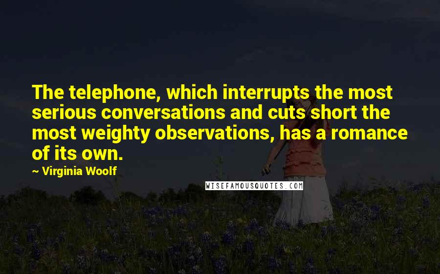 Virginia Woolf Quotes: The telephone, which interrupts the most serious conversations and cuts short the most weighty observations, has a romance of its own.
