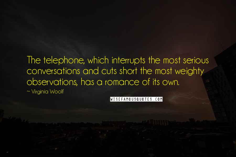 Virginia Woolf Quotes: The telephone, which interrupts the most serious conversations and cuts short the most weighty observations, has a romance of its own.