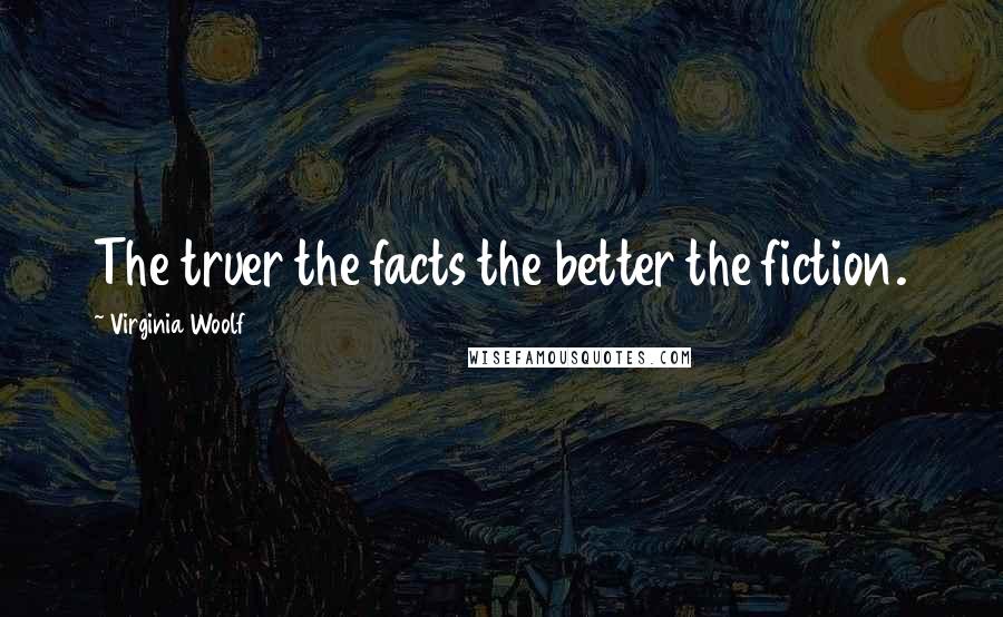 Virginia Woolf Quotes: The truer the facts the better the fiction.