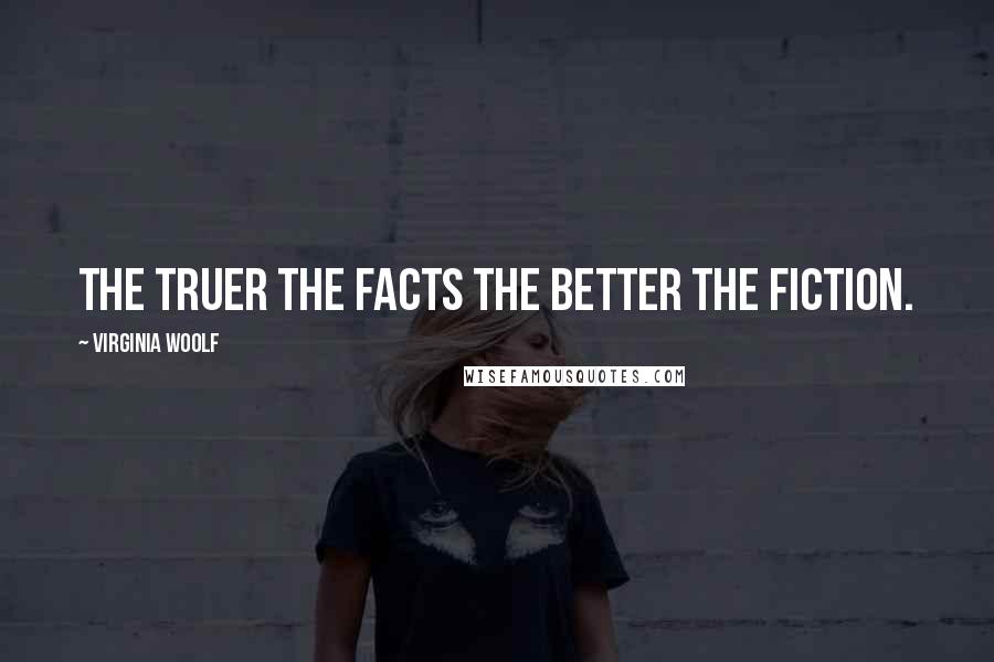 Virginia Woolf Quotes: The truer the facts the better the fiction.