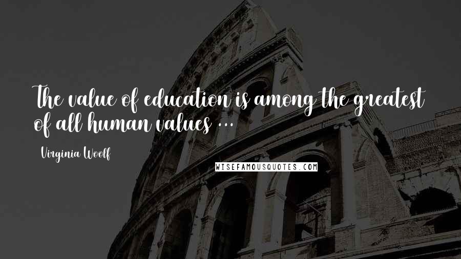 Virginia Woolf Quotes: The value of education is among the greatest of all human values ...