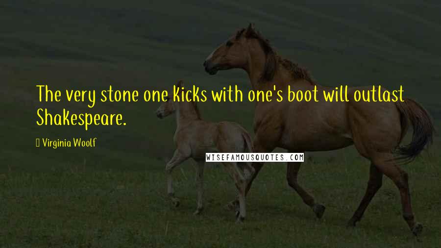 Virginia Woolf Quotes: The very stone one kicks with one's boot will outlast Shakespeare.