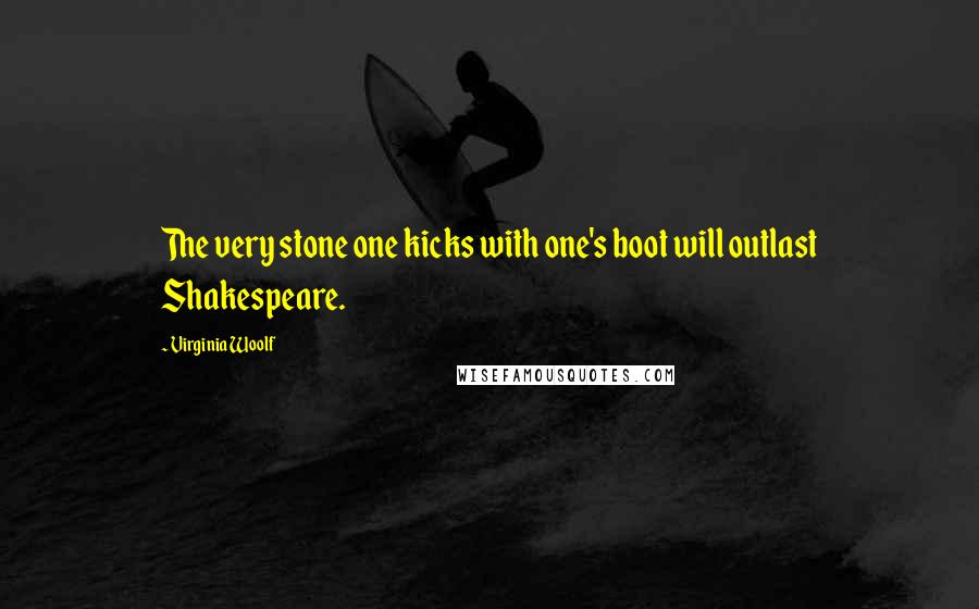 Virginia Woolf Quotes: The very stone one kicks with one's boot will outlast Shakespeare.