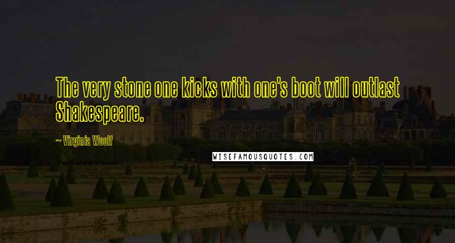 Virginia Woolf Quotes: The very stone one kicks with one's boot will outlast Shakespeare.