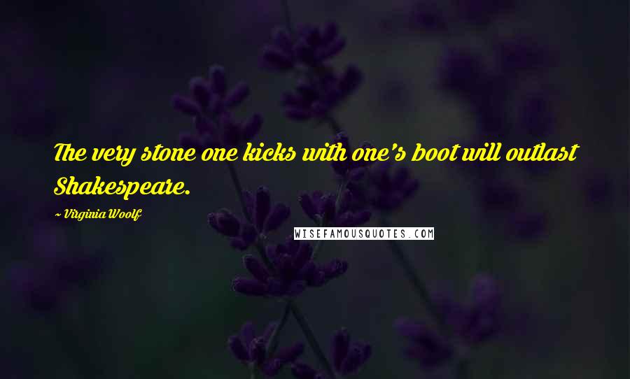 Virginia Woolf Quotes: The very stone one kicks with one's boot will outlast Shakespeare.