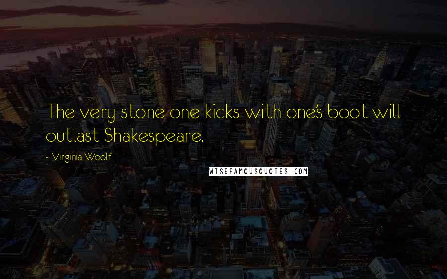 Virginia Woolf Quotes: The very stone one kicks with one's boot will outlast Shakespeare.