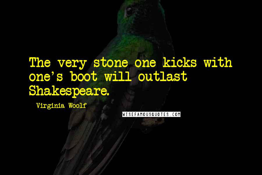 Virginia Woolf Quotes: The very stone one kicks with one's boot will outlast Shakespeare.