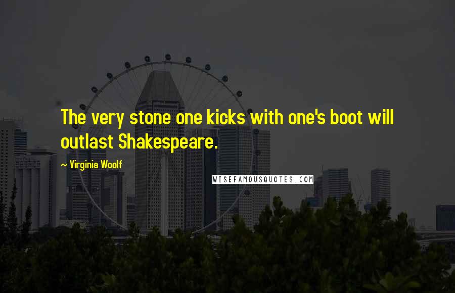 Virginia Woolf Quotes: The very stone one kicks with one's boot will outlast Shakespeare.