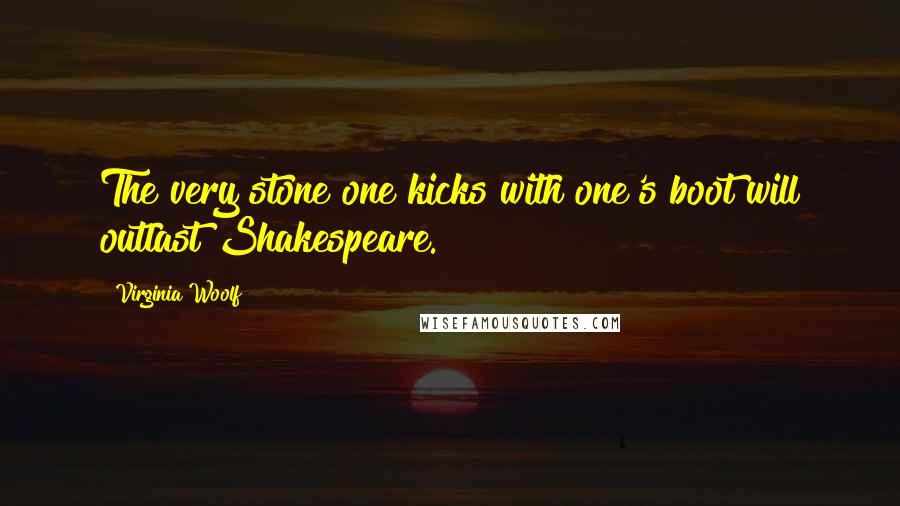 Virginia Woolf Quotes: The very stone one kicks with one's boot will outlast Shakespeare.