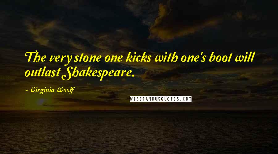 Virginia Woolf Quotes: The very stone one kicks with one's boot will outlast Shakespeare.