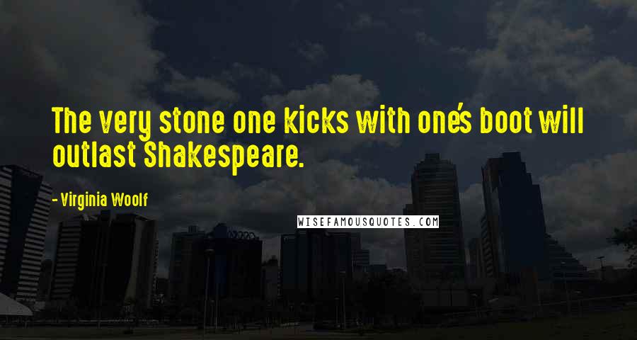 Virginia Woolf Quotes: The very stone one kicks with one's boot will outlast Shakespeare.