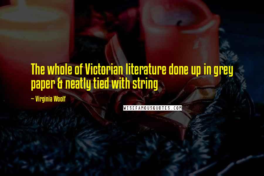 Virginia Woolf Quotes: The whole of Victorian literature done up in grey paper & neatly tied with string