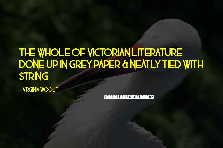 Virginia Woolf Quotes: The whole of Victorian literature done up in grey paper & neatly tied with string