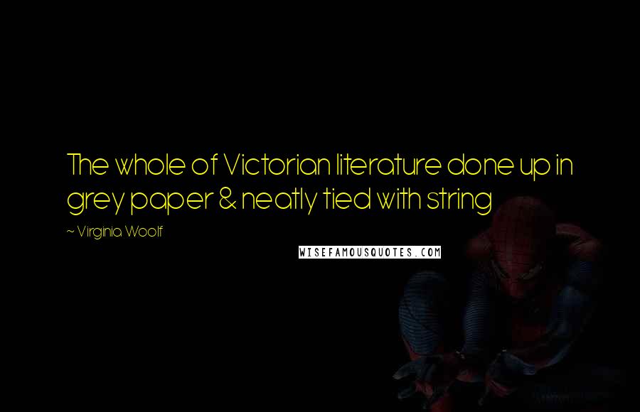 Virginia Woolf Quotes: The whole of Victorian literature done up in grey paper & neatly tied with string