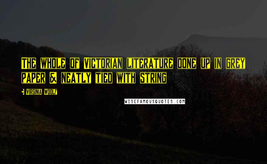 Virginia Woolf Quotes: The whole of Victorian literature done up in grey paper & neatly tied with string