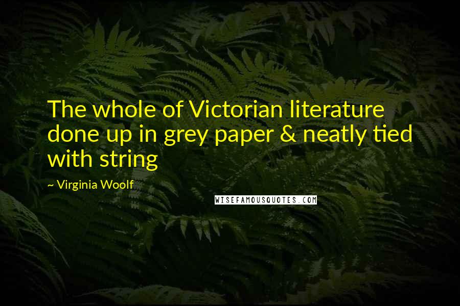 Virginia Woolf Quotes: The whole of Victorian literature done up in grey paper & neatly tied with string