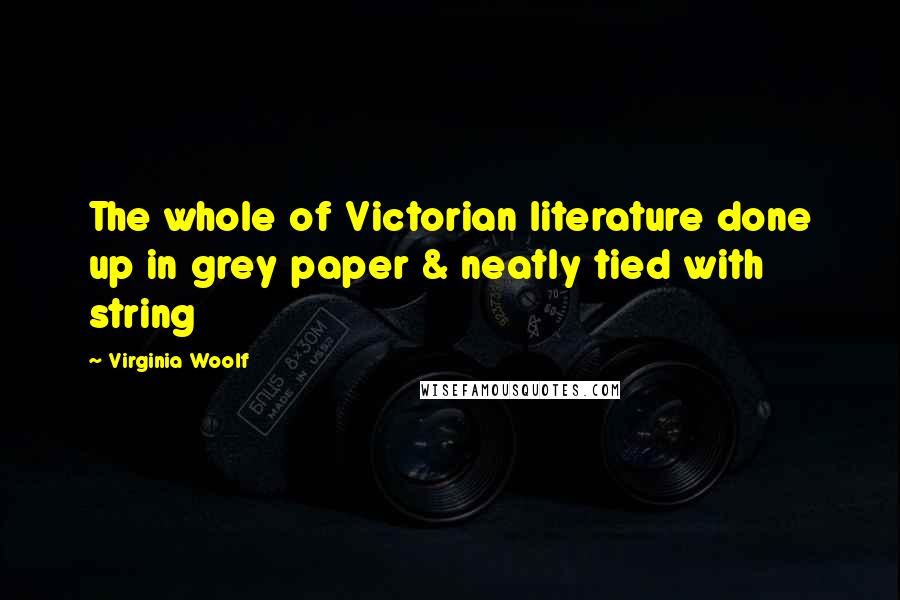 Virginia Woolf Quotes: The whole of Victorian literature done up in grey paper & neatly tied with string