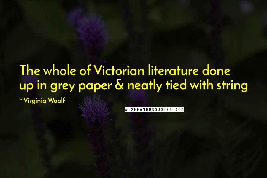 Virginia Woolf Quotes: The whole of Victorian literature done up in grey paper & neatly tied with string