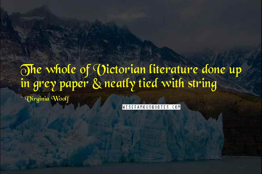 Virginia Woolf Quotes: The whole of Victorian literature done up in grey paper & neatly tied with string