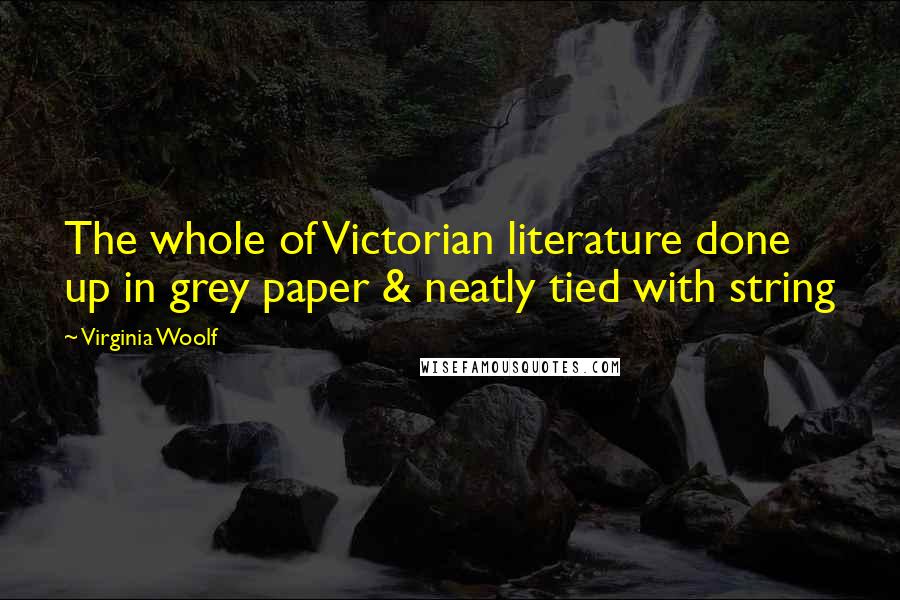 Virginia Woolf Quotes: The whole of Victorian literature done up in grey paper & neatly tied with string