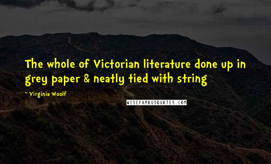 Virginia Woolf Quotes: The whole of Victorian literature done up in grey paper & neatly tied with string