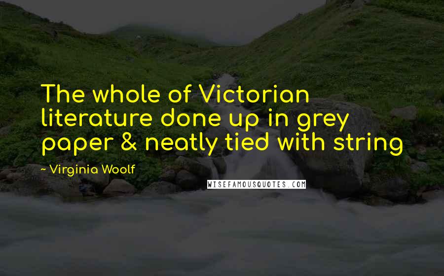 Virginia Woolf Quotes: The whole of Victorian literature done up in grey paper & neatly tied with string