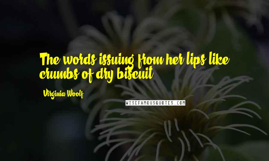 Virginia Woolf Quotes: The words issuing from her lips like crumbs of dry biscuit.