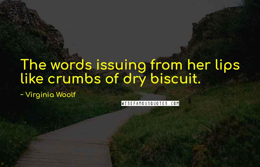 Virginia Woolf Quotes: The words issuing from her lips like crumbs of dry biscuit.