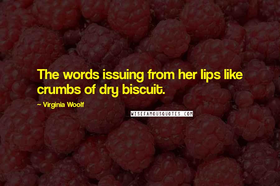 Virginia Woolf Quotes: The words issuing from her lips like crumbs of dry biscuit.