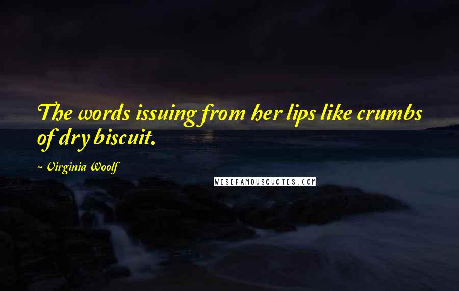 Virginia Woolf Quotes: The words issuing from her lips like crumbs of dry biscuit.