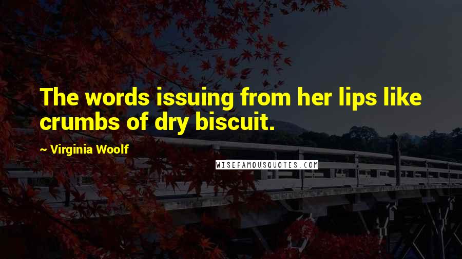 Virginia Woolf Quotes: The words issuing from her lips like crumbs of dry biscuit.