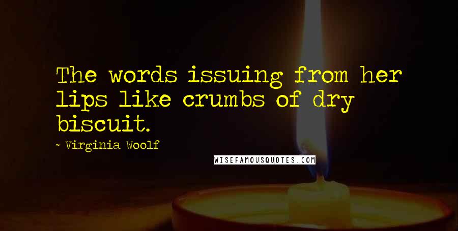 Virginia Woolf Quotes: The words issuing from her lips like crumbs of dry biscuit.