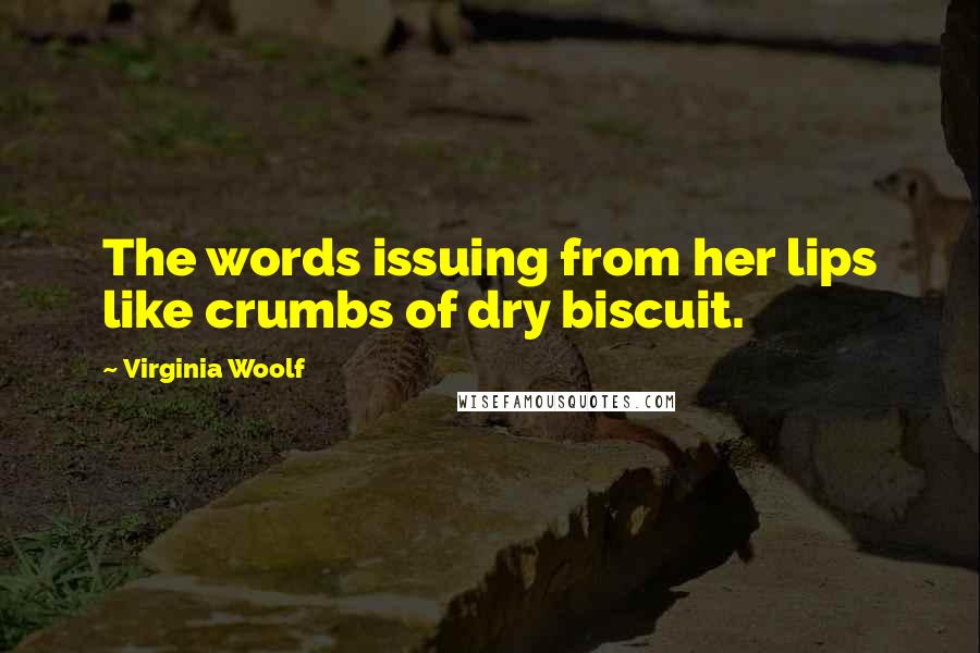 Virginia Woolf Quotes: The words issuing from her lips like crumbs of dry biscuit.