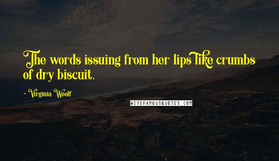 Virginia Woolf Quotes: The words issuing from her lips like crumbs of dry biscuit.