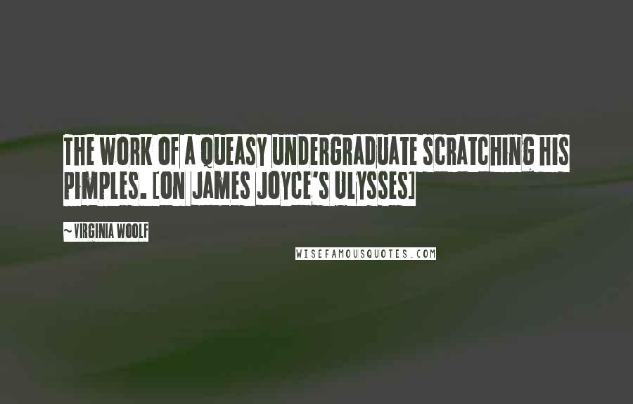 Virginia Woolf Quotes: The work of a queasy undergraduate scratching his pimples. [on James Joyce's Ulysses]