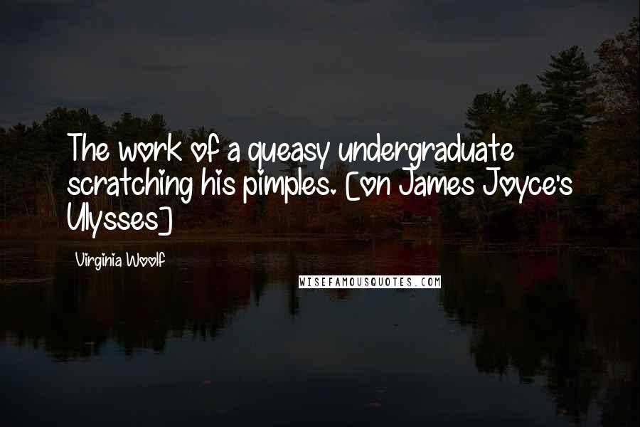 Virginia Woolf Quotes: The work of a queasy undergraduate scratching his pimples. [on James Joyce's Ulysses]