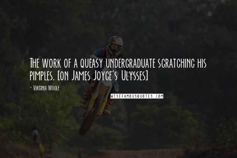 Virginia Woolf Quotes: The work of a queasy undergraduate scratching his pimples. [on James Joyce's Ulysses]