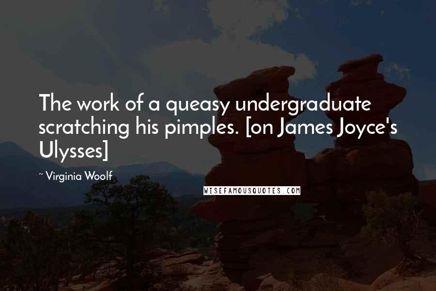 Virginia Woolf Quotes: The work of a queasy undergraduate scratching his pimples. [on James Joyce's Ulysses]