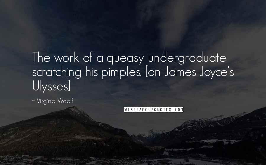 Virginia Woolf Quotes: The work of a queasy undergraduate scratching his pimples. [on James Joyce's Ulysses]
