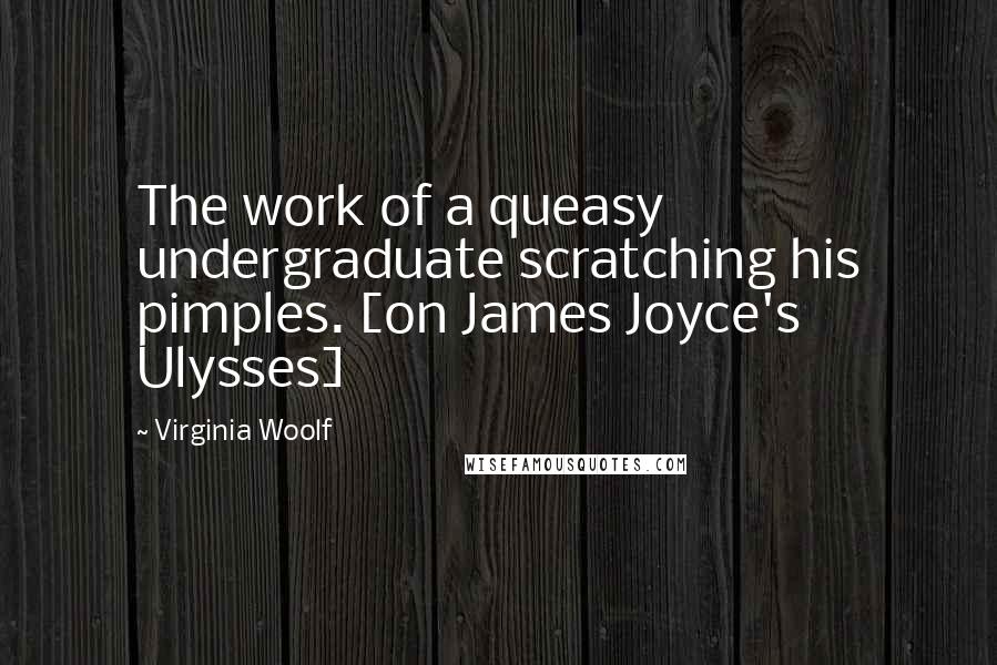 Virginia Woolf Quotes: The work of a queasy undergraduate scratching his pimples. [on James Joyce's Ulysses]