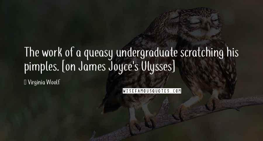 Virginia Woolf Quotes: The work of a queasy undergraduate scratching his pimples. [on James Joyce's Ulysses]