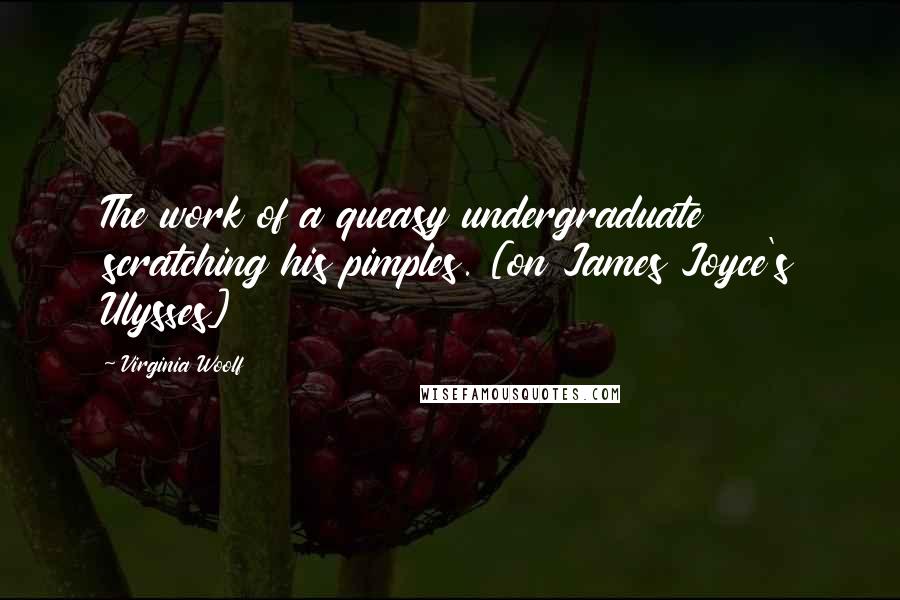 Virginia Woolf Quotes: The work of a queasy undergraduate scratching his pimples. [on James Joyce's Ulysses]