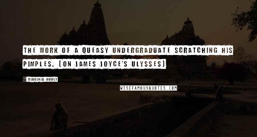 Virginia Woolf Quotes: The work of a queasy undergraduate scratching his pimples. [on James Joyce's Ulysses]