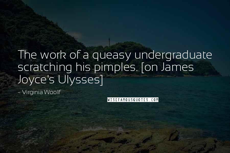 Virginia Woolf Quotes: The work of a queasy undergraduate scratching his pimples. [on James Joyce's Ulysses]
